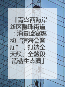 青岛西海岸新区隐珠街道：消夏盛宴燃动“滨海会客厅”，打造全天候、全龄段消费生态圈