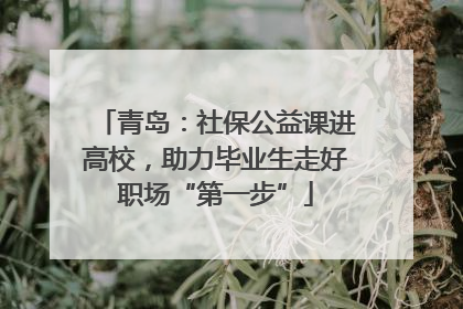 青岛：社保公益课进高校，助力毕业生走好职场“第一步”