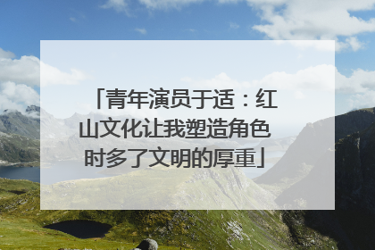 青年演员于适：红山文化让我塑造角色时多了文明的厚重