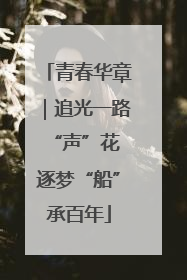 青春华章｜追光一路“声”花 逐梦“船”承百年