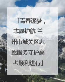 青春逐梦，志愿护航 兰州市城关区志愿服务守护高考顺利进行