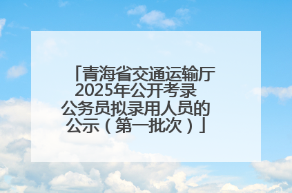 青海省交通运输厅2025年公开考录公务员拟录用人员的公示（第一批次）