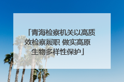 青海检察机关以高质效检察履职 做实高原生物多样性保护