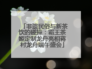 非遗民俗与新茶饮的碰撞：霸王茶姬定制龙舟亮相蒋村龙舟端午盛会