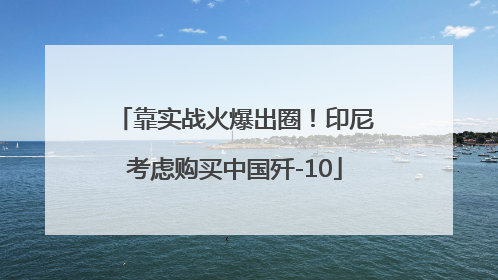 靠实战火爆出圈！印尼考虑购买中国歼-10