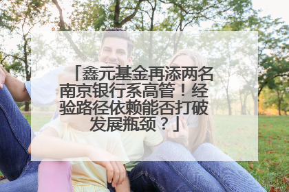 鑫元基金再添两名南京银行系高管！经验路径依赖能否打破发展瓶颈？