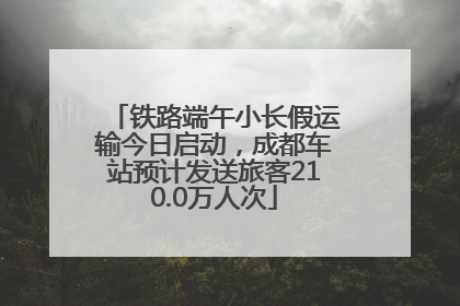 铁路端午小长假运输今日启动，成都车站预计发送旅客210.0万人次