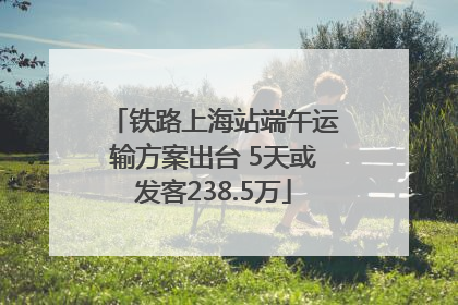 铁路上海站端午运输方案出台 5天或发客238.5万
