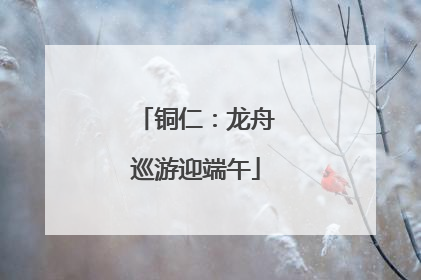 铜仁：龙舟巡游迎端午