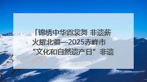锦绣中华霓裳舞 非遗薪火耀北疆—2025赤峰市“文化和自然遗产日”非遗宣传展示活动纪实