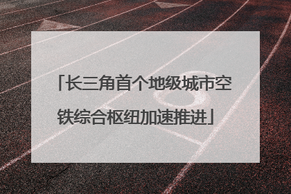 长三角首个地级城市空铁综合枢纽加速推进