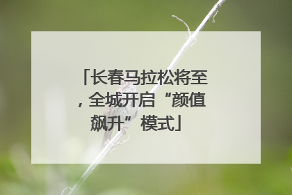 长春马拉松将至，全城开启“颜值飙升”模式