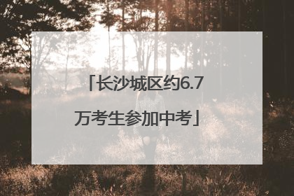 长沙城区约6.7万考生参加中考