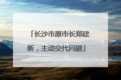长沙市原市长郑建新，主动交代问题