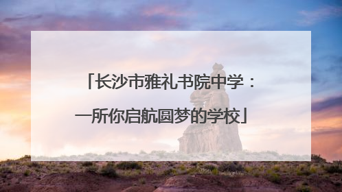 长沙市雅礼书院中学：一所你启航圆梦的学校
