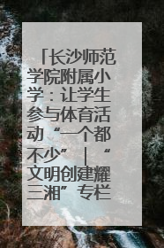 长沙师范学院附属小学：让学生参与体育活动“一个都不少”｜“文明创建耀三湘”专栏