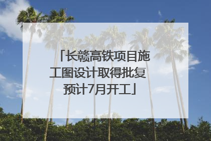 长赣高铁项目施工图设计取得批复 预计7月开工