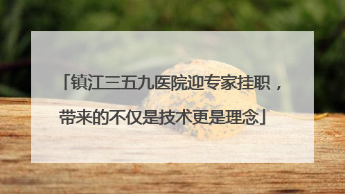 镇江三五九医院迎专家挂职，带来的不仅是技术更是理念