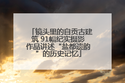 镜头里的自贡古建筑 91幅纪实摄影作品讲述“盐都遗韵”的历史记忆