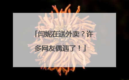 闫妮在送外卖？许多网友偶遇了！