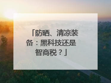 防晒、清凉装备：黑科技还是智商税？