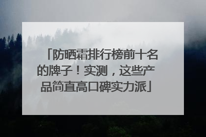 防晒霜排行榜前十名的牌子！实测，这些产品简直高口碑实力派