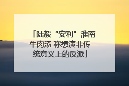 陆毅“安利”淮南牛肉汤 称想演非传统意义上的反派