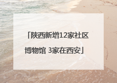 陕西新增12家社区博物馆 3家在西安