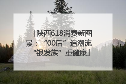 陕西618消费新图景：“00后”追潮流 “银发族”重健康