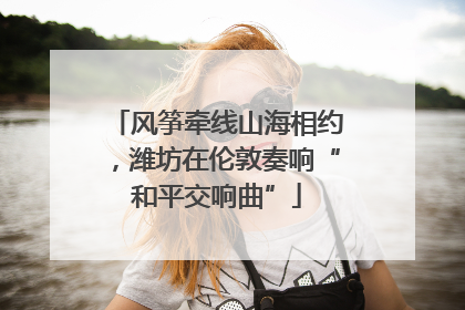 风筝牵线山海相约，潍坊在伦敦奏响“和平交响曲”