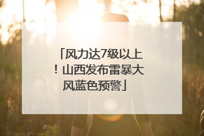 风力达7级以上！山西发布雷暴大风蓝色预警