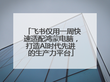 飞书仅用一周快速适配鸿蒙电脑，打造AI时代先进的生产力平台