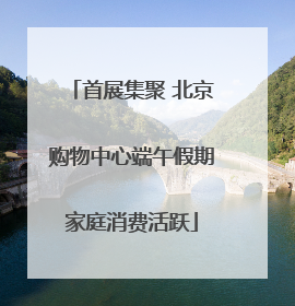 首展集聚 北京购物中心端午假期家庭消费活跃