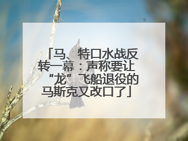 马、特口水战反转一幕：声称要让“龙”飞船退役的马斯克又改口了