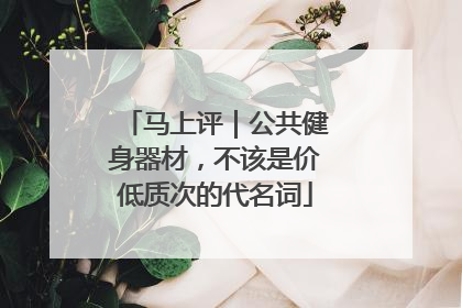 马上评｜公共健身器材，不该是价低质次的代名词
