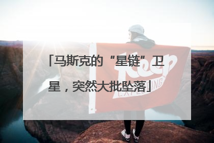 马斯克的“星链”卫星，突然大批坠落