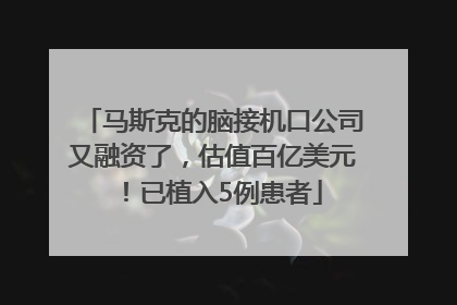 马斯克的脑接机口公司又融资了，估值百亿美元！已植入5例患者