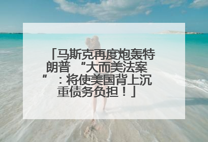 马斯克再度炮轰特朗普 “大而美法案”：将使美国背上沉重债务负担！