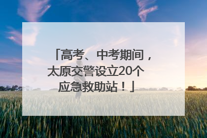 高考、中考期间，太原交警设立20个应急救助站！
