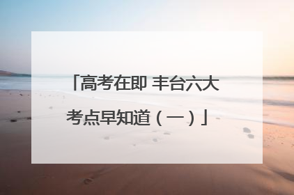 高考在即 丰台六大考点早知道（一）