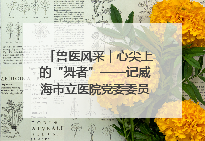 鲁医风采｜心尖上的“舞者”——记威海市立医院党委委员、心外科主任、主任医师景昊
