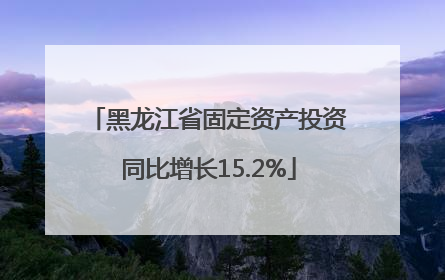 黑龙江省固定资产投资同比增长15.2%
