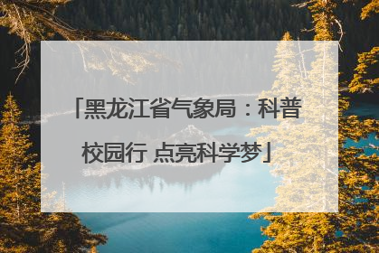 黑龙江省气象局：科普校园行 点亮科学梦