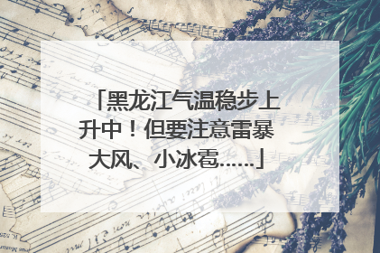 黑龙江气温稳步上升中！但要注意雷暴大风、小冰雹……