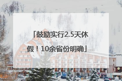 鼓励实行2.5天休假！10余省份明确