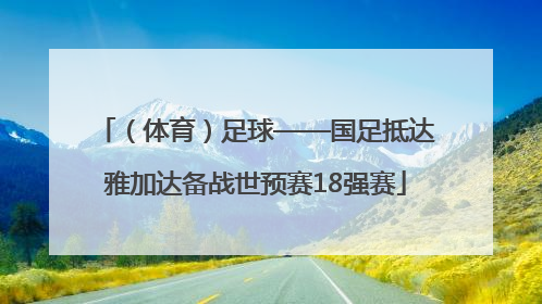 （体育）足球——国足抵达雅加达备战世预赛18强赛