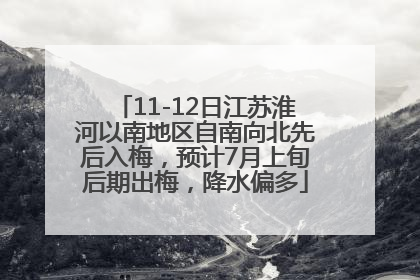 11-12日江苏淮河以南地区自南向北先后入梅，预计7月上旬后期出梅，降水偏多