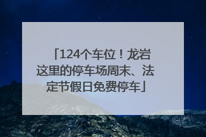 124个车位！龙岩这里的停车场周末、法定节假日免费停车