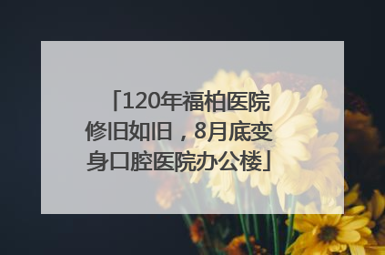 120年福柏医院修旧如旧，8月底变身口腔医院办公楼