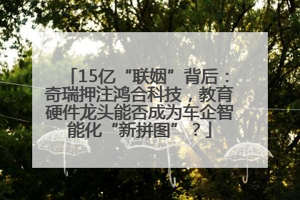 15亿“联姻”背后：奇瑞押注鸿合科技，教育硬件龙头能否成为车企智能化“新拼图”？